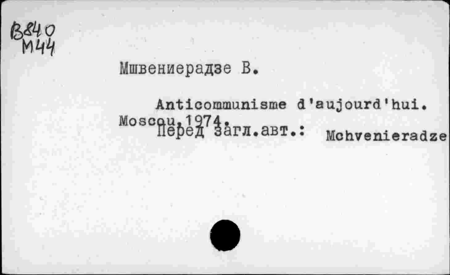 ﻿Мшвениерадзе В.
Anticommunisme d'aujourd'hui.
Мозойе{>еУ1бгл.авт.: МоЬ7еП1егаагв
